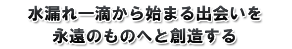 水漏れ一滴から始まる出会いを永遠のものへと創造する